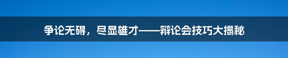 争论无碍，尽显雄才——辩论会技巧大揭秘