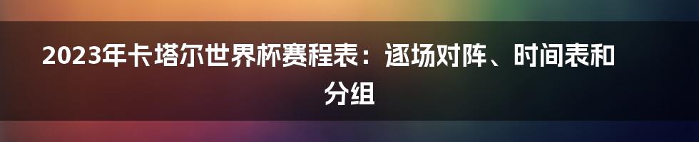 2023年卡塔尔世界杯赛程表：逐场对阵、时间表和分组