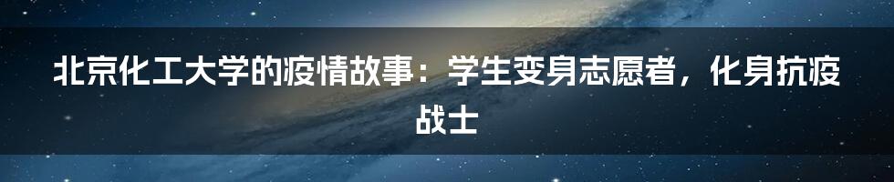 北京化工大学的疫情故事：学生变身志愿者，化身抗疫战士