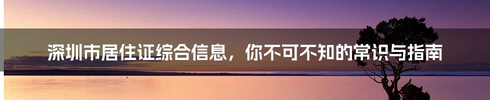 深圳市居住证综合信息，你不可不知的常识与指南