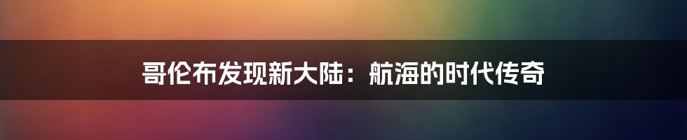 哥伦布发现新大陆：航海的时代传奇