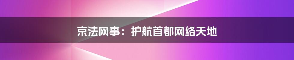 京法网事：护航首都网络天地