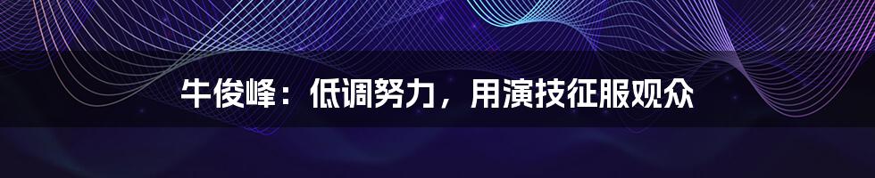 牛俊峰：低调努力，用演技征服观众