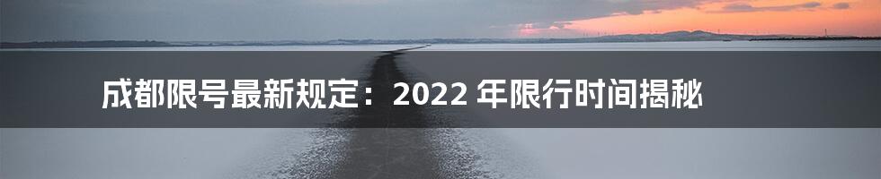 成都限号最新规定：2022 年限行时间揭秘