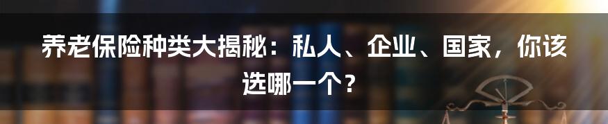 养老保险种类大揭秘：私人、企业、国家，你该选哪一个？