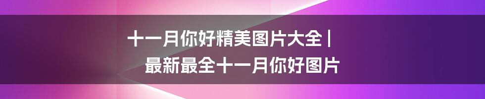 十一月你好精美图片大全 | 最新最全十一月你好图片