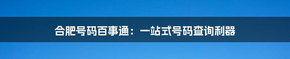 合肥号码百事通：一站式号码查询利器