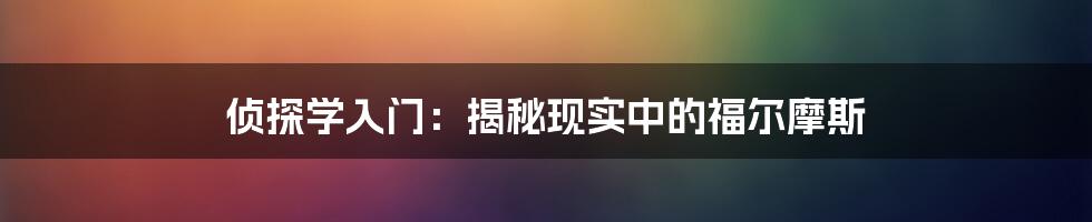 侦探学入门：揭秘现实中的福尔摩斯