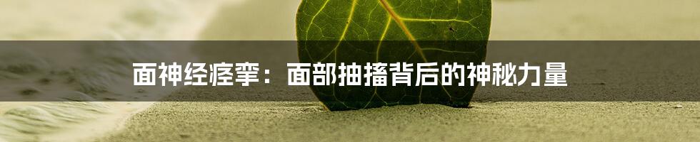 面神经痉挛：面部抽搐背后的神秘力量