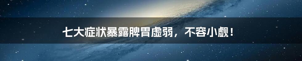 七大症状暴露脾胃虚弱，不容小觑！