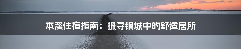 本溪住宿指南：探寻钢城中的舒适居所