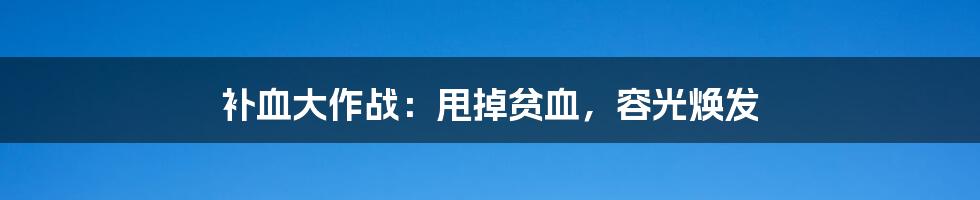 补血大作战：甩掉贫血，容光焕发