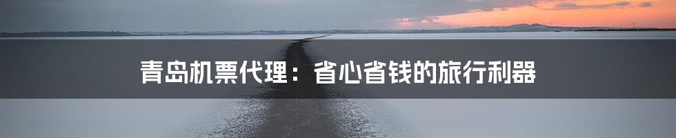 青岛机票代理：省心省钱的旅行利器