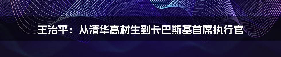 王治平：从清华高材生到卡巴斯基首席执行官