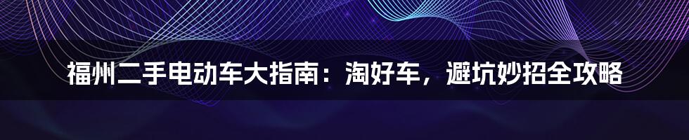 福州二手电动车大指南：淘好车，避坑妙招全攻略