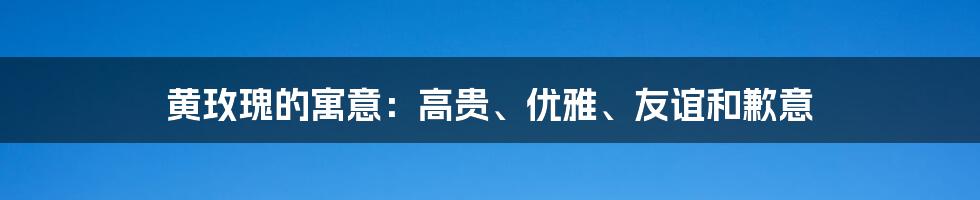 黄玫瑰的寓意：高贵、优雅、友谊和歉意