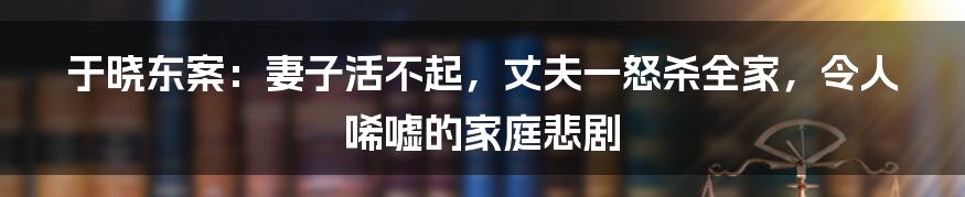 于晓东案：妻子活不起，丈夫一怒杀全家，令人唏嘘的家庭悲剧