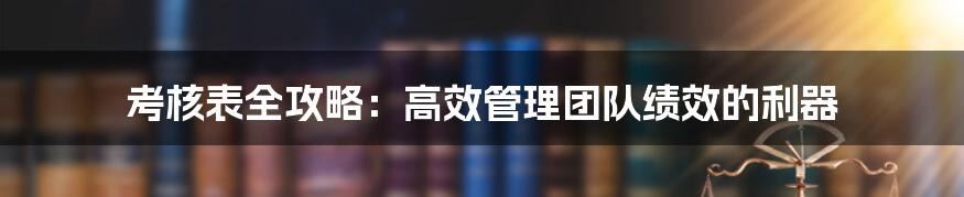 考核表全攻略：高效管理团队绩效的利器