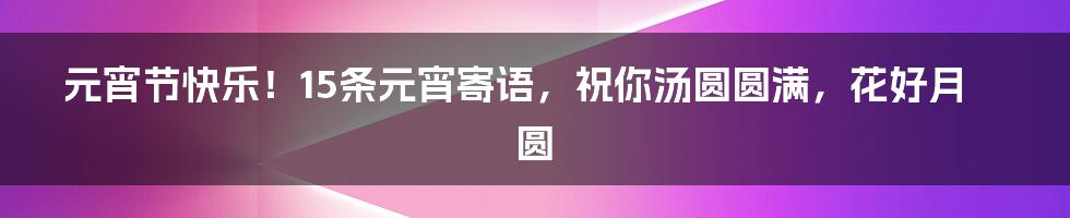 元宵节快乐！15条元宵寄语，祝你汤圆圆满，花好月圆