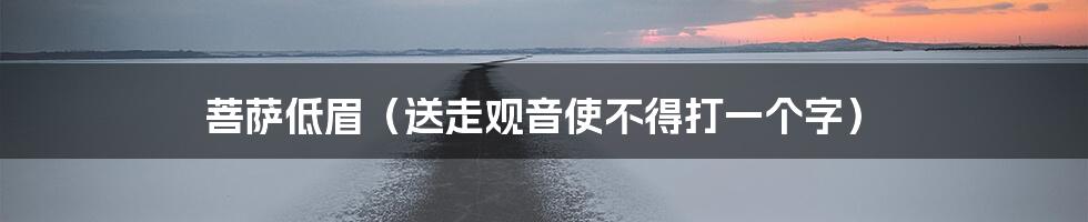 菩萨低眉（送走观音使不得打一个字）