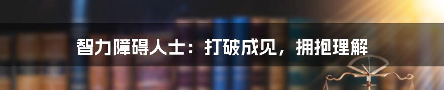 智力障碍人士：打破成见，拥抱理解