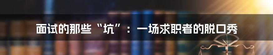 面试的那些“坑”：一场求职者的脱口秀