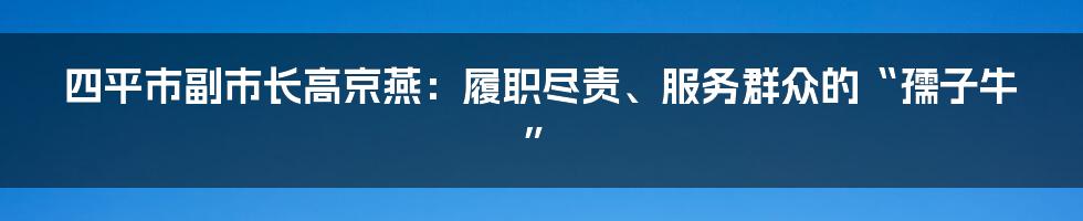 四平市副市长高京燕：履职尽责、服务群众的“孺子牛”