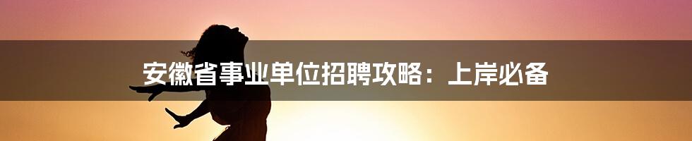 安徽省事业单位招聘攻略：上岸必备