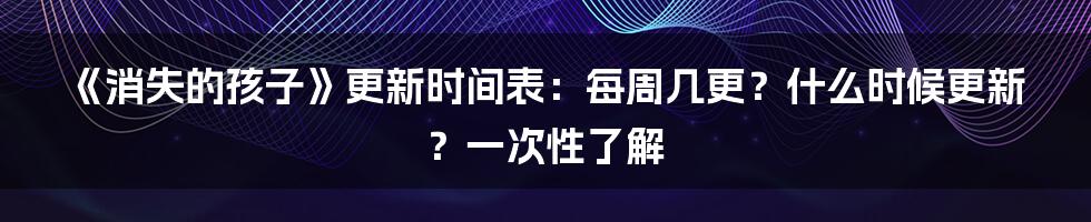 《消失的孩子》更新时间表：每周几更？什么时候更新？一次性了解