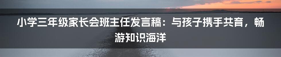 小学三年级家长会班主任发言稿：与孩子携手共育，畅游知识海洋