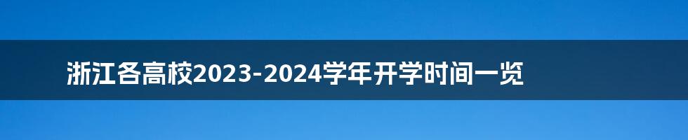 浙江各高校2023-2024学年开学时间一览