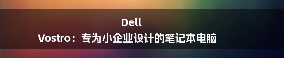 Dell Vostro：专为小企业设计的笔记本电脑