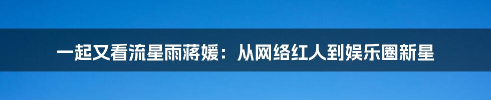 一起又看流星雨蒋媛：从网络红人到娱乐圈新星