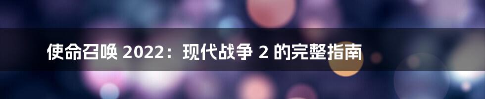 使命召唤 2022：现代战争 2 的完整指南