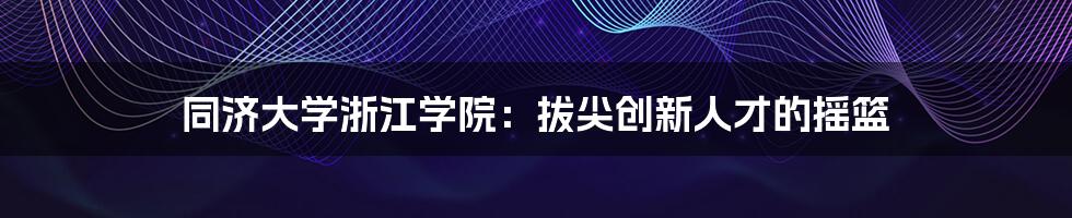 同济大学浙江学院：拔尖创新人才的摇篮