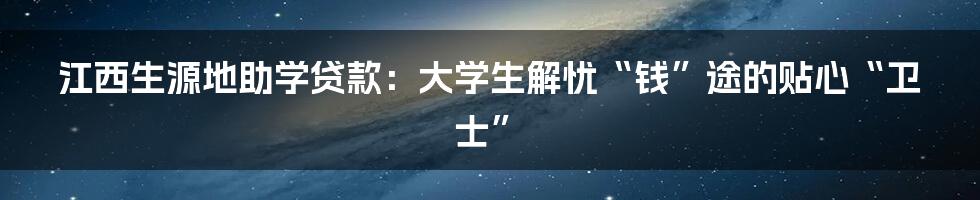 江西生源地助学贷款：大学生解忧“钱”途的贴心“卫士”