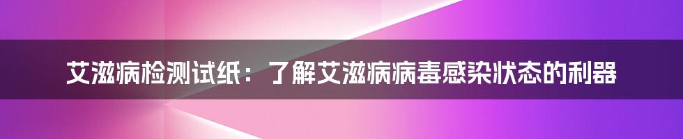 艾滋病检测试纸：了解艾滋病病毒感染状态的利器