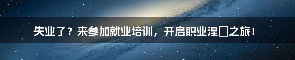 失业了？来参加就业培训，开启职业涅槃之旅！