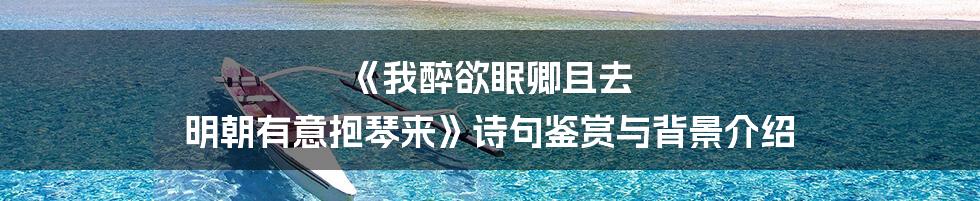 《我醉欲眠卿且去 明朝有意抱琴来》诗句鉴赏与背景介绍