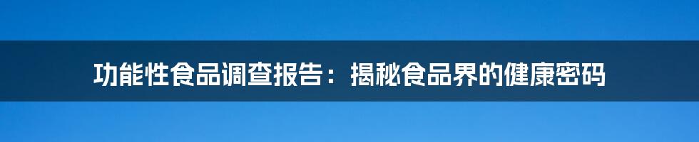 功能性食品调查报告：揭秘食品界的健康密码