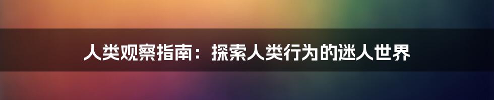 人类观察指南：探索人类行为的迷人世界