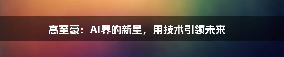 高至豪：AI界的新星，用技术引领未来