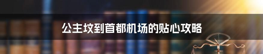 公主坟到首都机场的贴心攻略