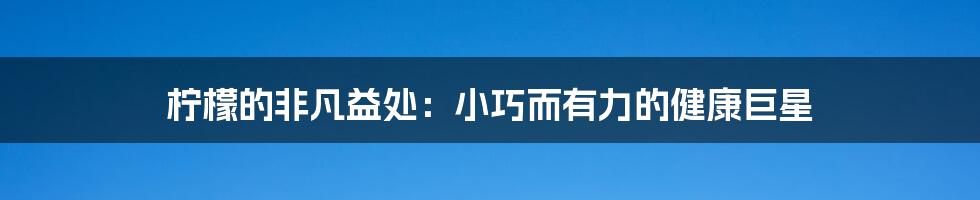 柠檬的非凡益处：小巧而有力的健康巨星