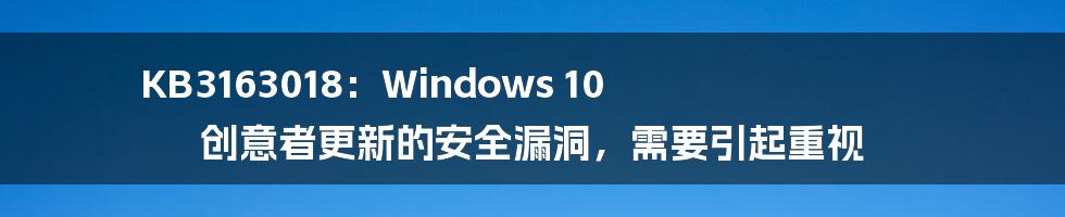 KB3163018：Windows 10 创意者更新的安全漏洞，需要引起重视