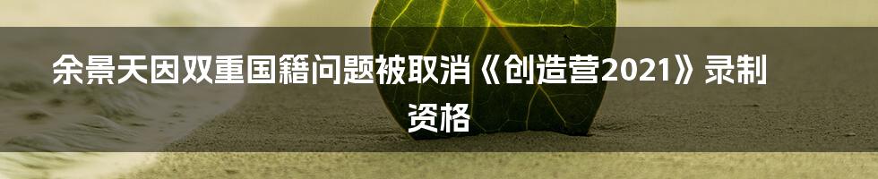 余景天因双重国籍问题被取消《创造营2021》录制资格