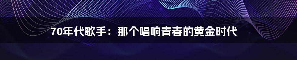 70年代歌手：那个唱响青春的黄金时代