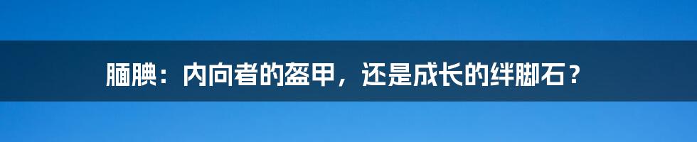 腼腆：内向者的盔甲，还是成长的绊脚石？