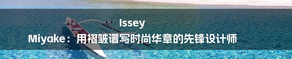 Issey Miyake：用褶皱谱写时尚华章的先锋设计师