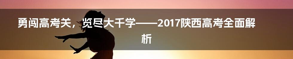 勇闯高考关，览尽大千学——2017陕西高考全面解析